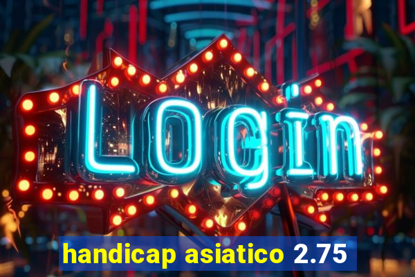 handicap asiatico 2.75